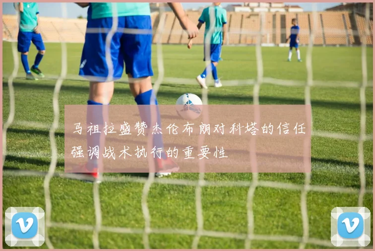 马祖拉盛赞杰伦布朗对科塔的信任强调战术执行的重要性