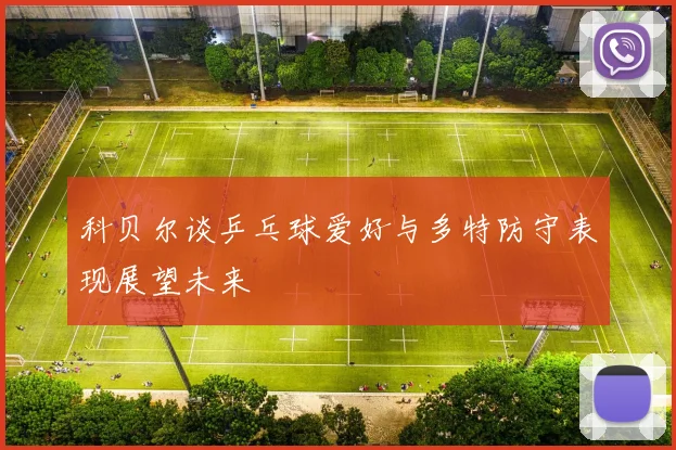 科贝尔谈乒乓球爱好与多特防守表现展望未来