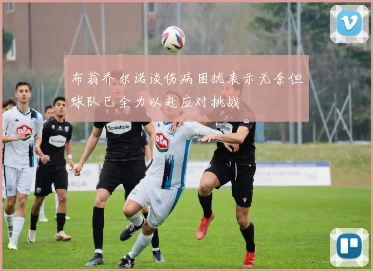布翁乔尔诺谈伤病困扰表示无奈但球队已全力以赴应对挑战