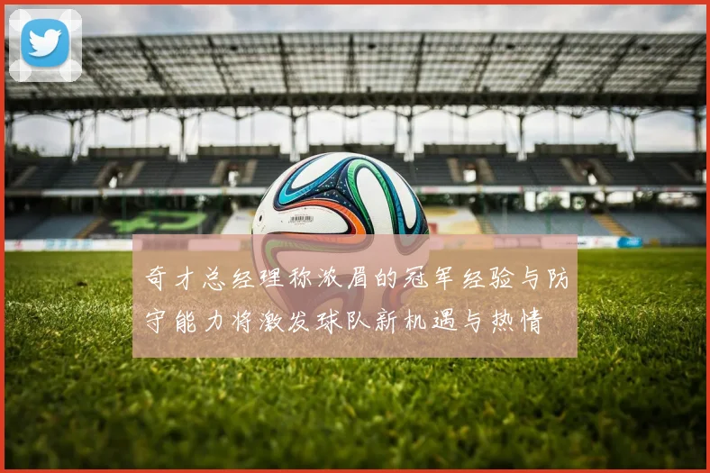 奇才总经理称浓眉的冠军经验与防守能力将激发球队新机遇与热情