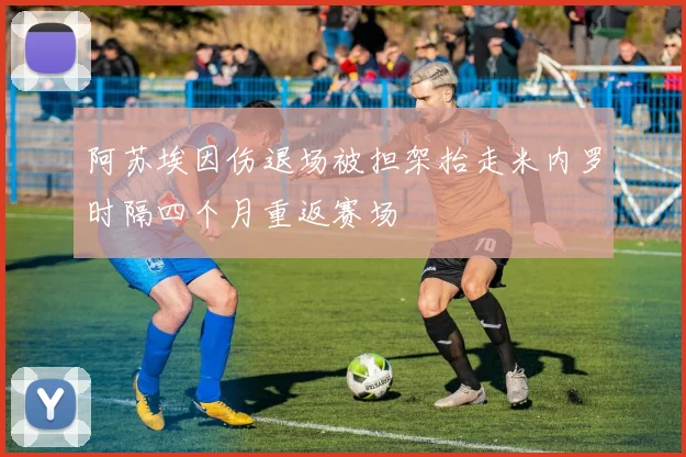 阿苏埃因伤退场被担架抬走米内罗时隔四个月重返赛场