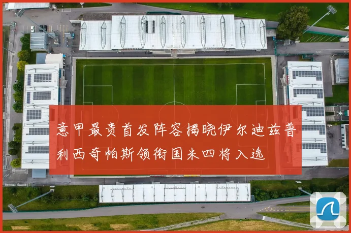 意甲最贵首发阵容揭晓伊尔迪兹普利西奇帕斯领衔国米四将入选
