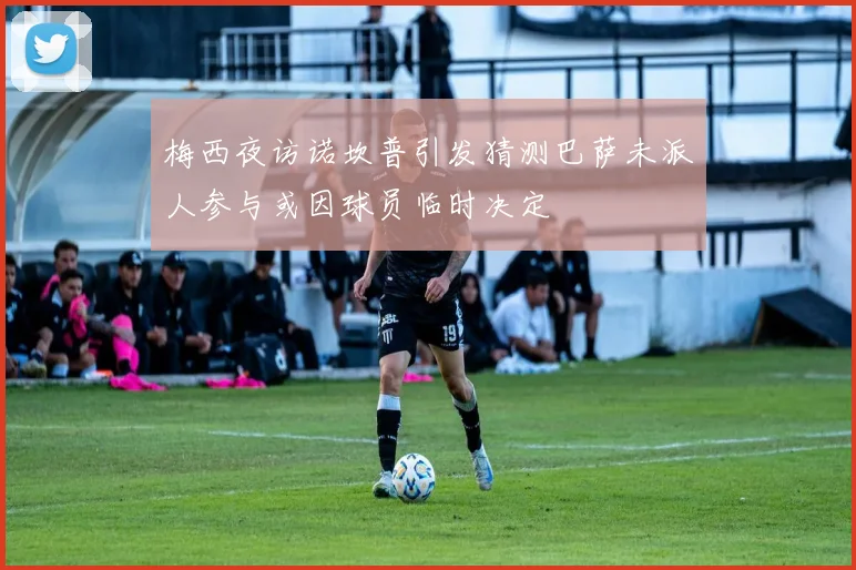 梅西夜访诺坎普引发猜测巴萨未派人参与或因球员临时决定