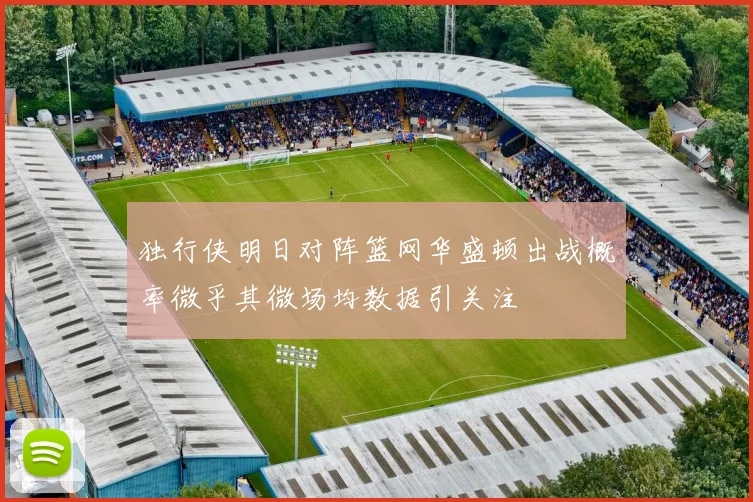 独行侠明日对阵篮网华盛顿出战概率微乎其微场均数据引关注