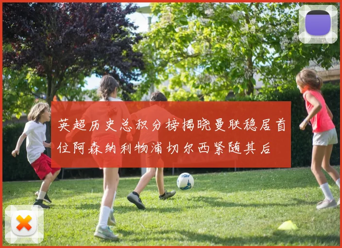 英超历史总积分榜揭晓曼联稳居首位阿森纳利物浦切尔西紧随其后