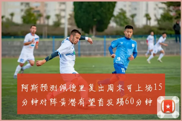 阿斯预测佩德里复出周末可上场15分钟对阵黄潜有望首发踢60分钟