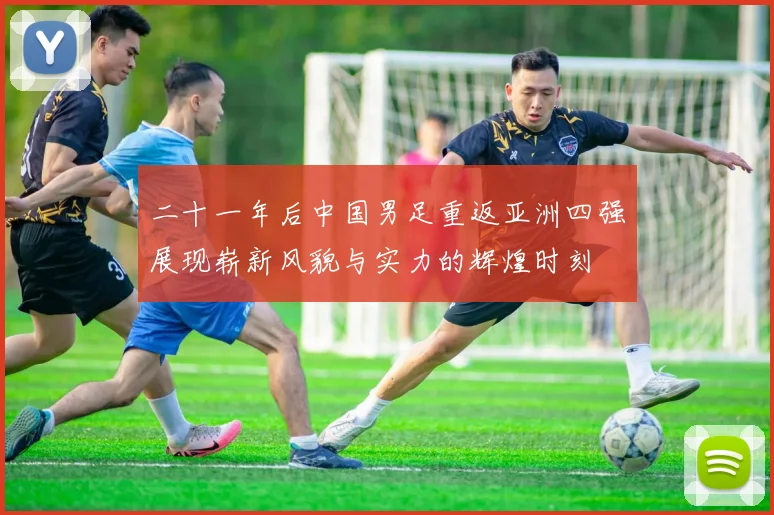 二十一年后中国男足重返亚洲四强展现崭新风貌与实力的辉煌时刻