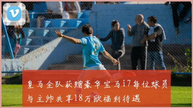 皇马全队获赠豪华宝马i7每位球员与主帅共享18万欧福利待遇