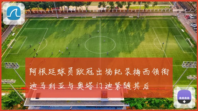 阿根廷球员欧冠出场纪录梅西领衔迪马利亚与奥塔门迪紧随其后