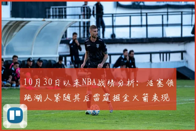 10月30日以来NBA战绩分析：活塞领跑湖人紧随其后雷霆掘金火箭表现不俗