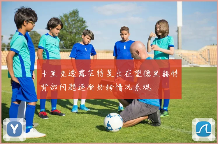卡里克透露芒特复出在望德里赫特背部问题逐渐好转情况乐观