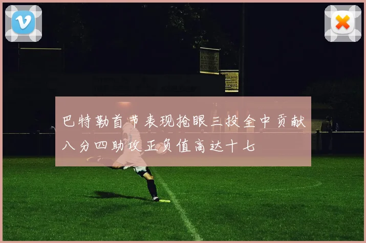 巴特勒首节表现抢眼三投全中贡献八分四助攻正负值高达十七