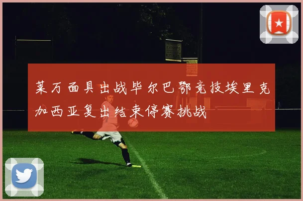 莱万面具出战毕尔巴鄂竞技埃里克加西亚复出结束停赛挑战