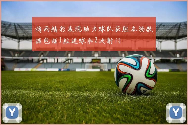 梅西精彩表现助力球队获胜本场数据包括1粒进球和2次射门