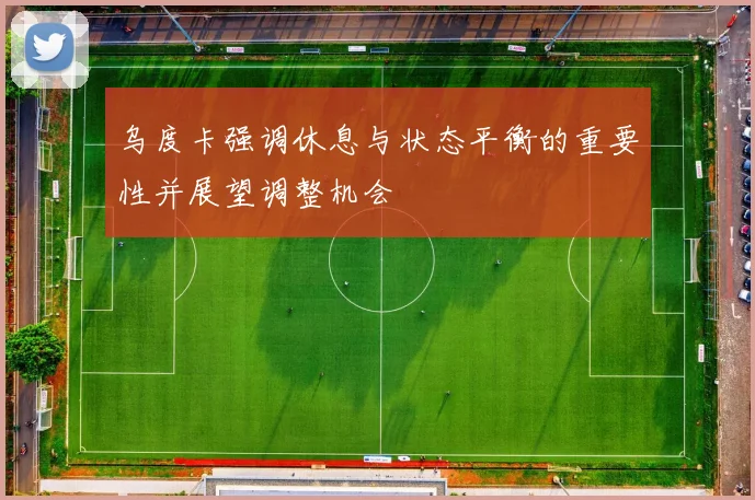 乌度卡强调休息与状态平衡的重要性并展望调整机会