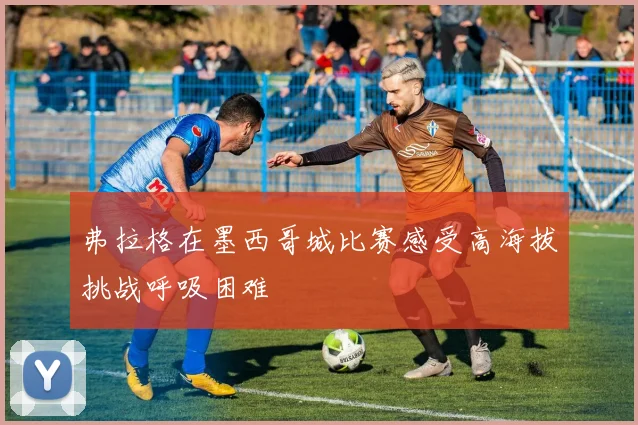 弗拉格在墨西哥城比赛感受高海拔挑战呼吸困难