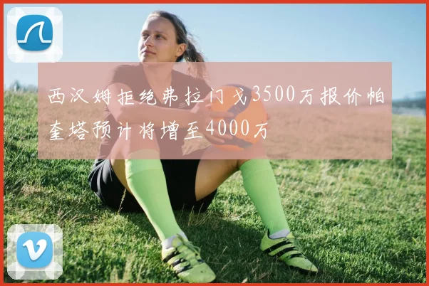 西汉姆拒绝弗拉门戈3500万报价帕奎塔预计将增至4000万