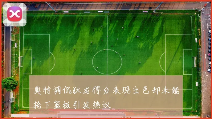 奥特调侃狄龙得分表现出色却未能抢下篮板引发热议