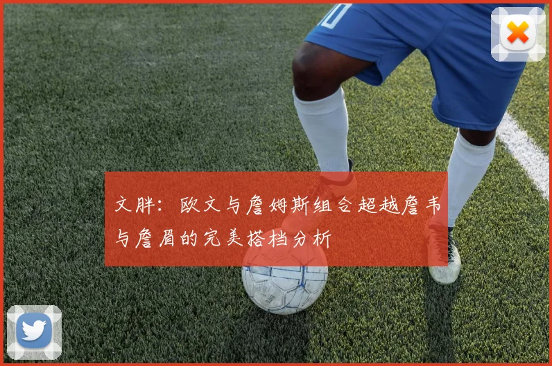 文胖：欧文与詹姆斯组合超越詹韦与詹眉的完美搭档分析