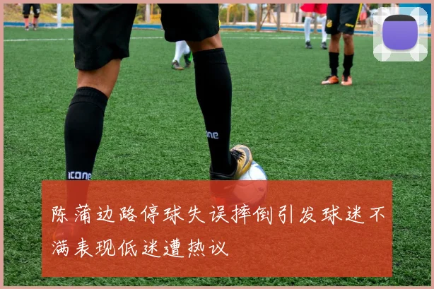 陈蒲边路停球失误摔倒引发球迷不满表现低迷遭热议