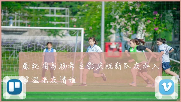 蒯纪闻与杨希合影庆祝新队友加入重温老友情谊