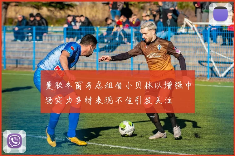 曼联冬窗考虑租借小贝林以增强中场实力多特表现不佳引发关注