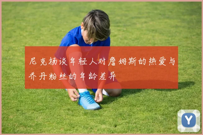 尼克杨谈年轻人对詹姆斯的热爱与乔丹粉丝的年龄差异