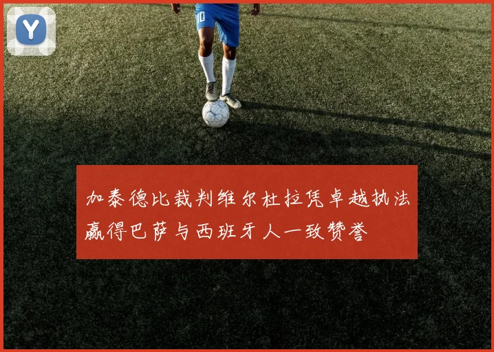 加泰德比裁判维尔杜拉凭卓越执法赢得巴萨与西班牙人一致赞誉