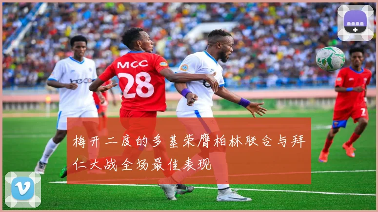 梅开二度的多基荣膺柏林联合与拜仁大战全场最佳表现