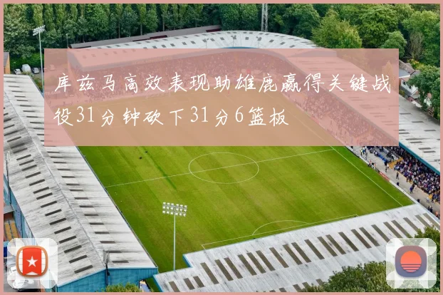 库兹马高效表现助雄鹿赢得关键战役31分钟砍下31分6篮板
