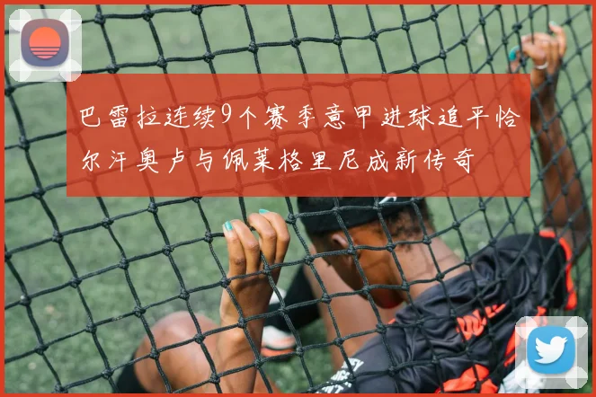 巴雷拉连续9个赛季意甲进球追平恰尔汗奥卢与佩莱格里尼成新传奇