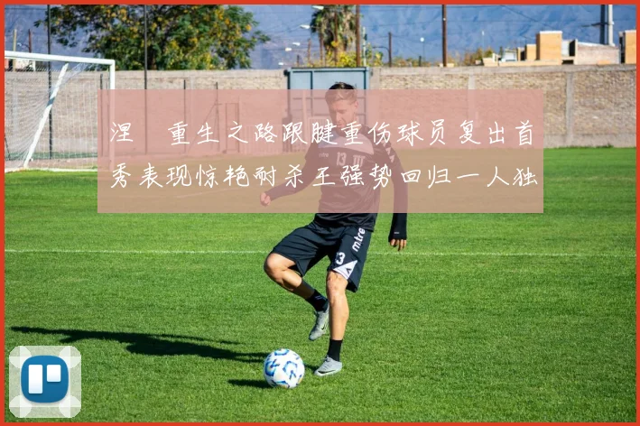 涅槃重生之路跟腱重伤球员复出首秀表现惊艳耐杀王强势回归一人独得30分以上