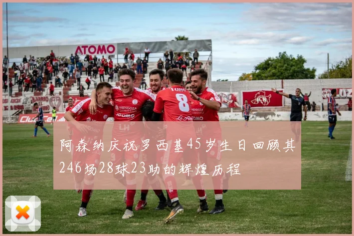 阿森纳庆祝罗西基45岁生日回顾其246场28球23助的辉煌历程