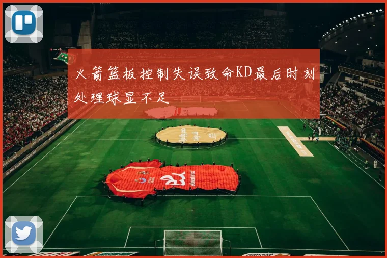 火箭篮板控制失误致命KD最后时刻处理球显不足