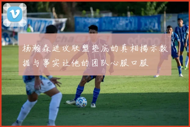 杨瀚森进攻联盟垫底的真相揭示数据与事实让他的团队心服口服