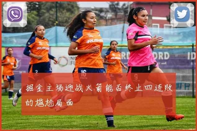 掘金主场迎战火箭能否终止四连败的尴尬局面