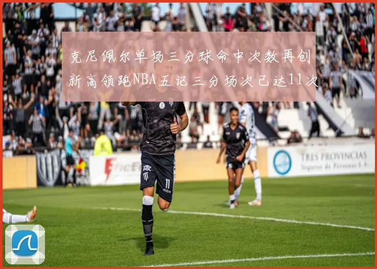 克尼佩尔单场三分球命中次数再创新高领跑NBA五记三分场次已达11次