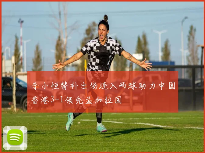 李小恒替补出场连入两球助力中国香港3-1领先孟加拉国