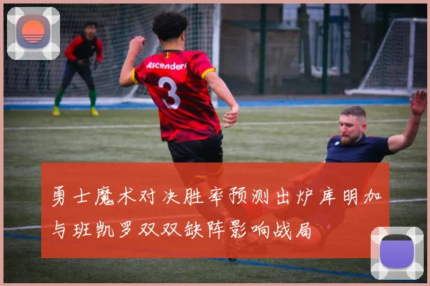 勇士魔术对决胜率预测出炉库明加与班凯罗双双缺阵影响战局