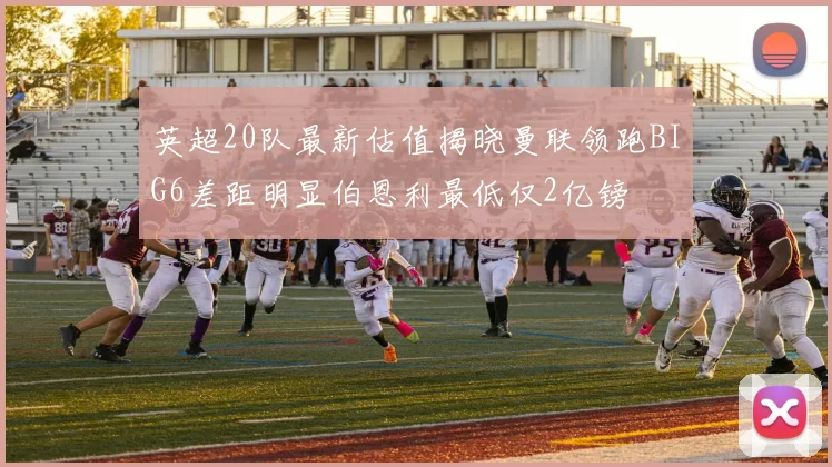 英超20队最新估值揭晓曼联领跑BIG6差距明显伯恩利最低仅2亿镑