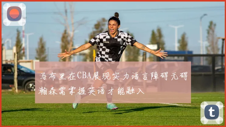 马布里在CBA展现实力语言障碍无碍瀚森需掌握英语才能融入