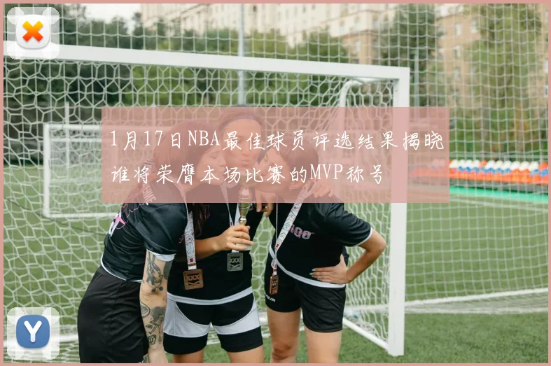 1月17日NBA最佳球员评选结果揭晓谁将荣膺本场比赛的MVP称号