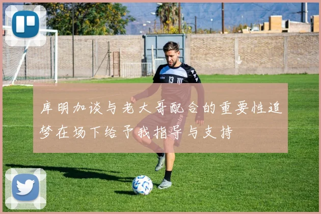 库明加谈与老大哥配合的重要性追梦在场下给予我指导与支持