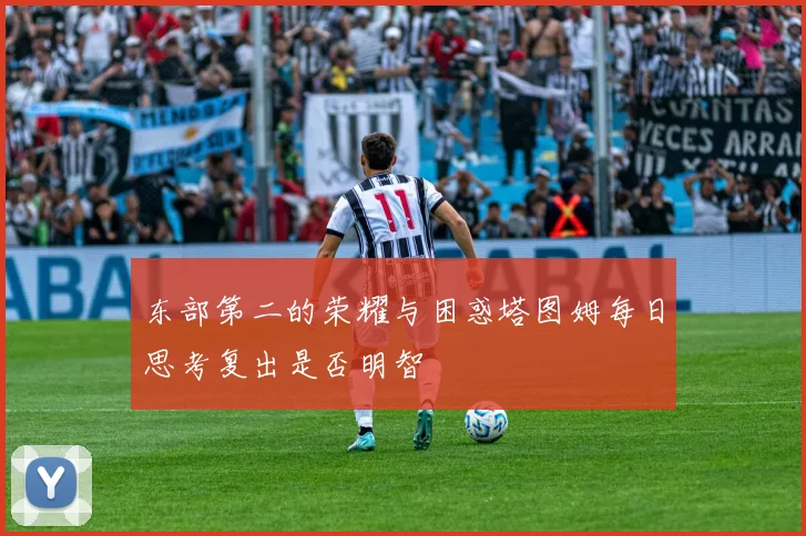 东部第二的荣耀与困惑塔图姆每日思考复出是否明智