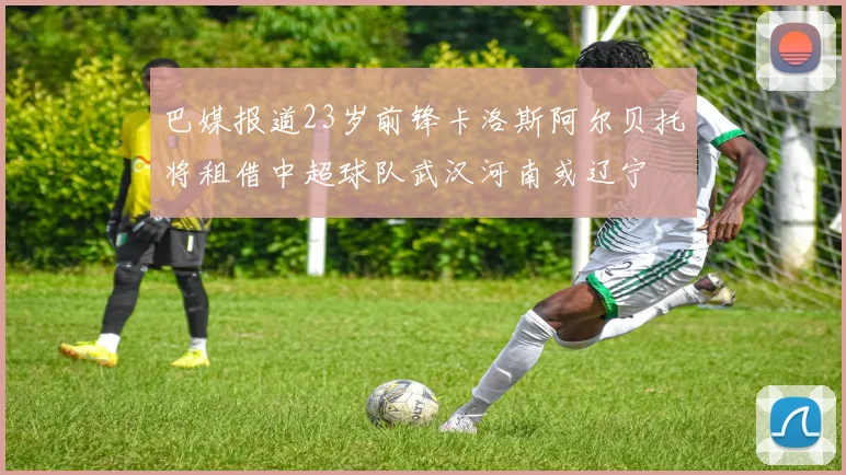 巴媒报道23岁前锋卡洛斯阿尔贝托将租借中超球队武汉河南或辽宁