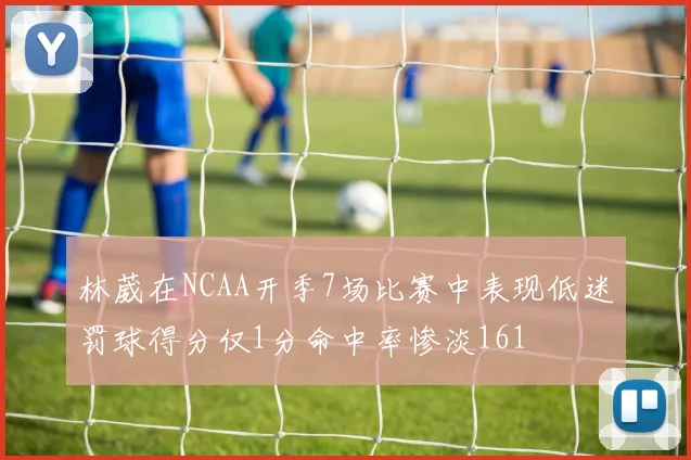 林葳在NCAA开季7场比赛中表现低迷罚球得分仅1分命中率惨淡161
