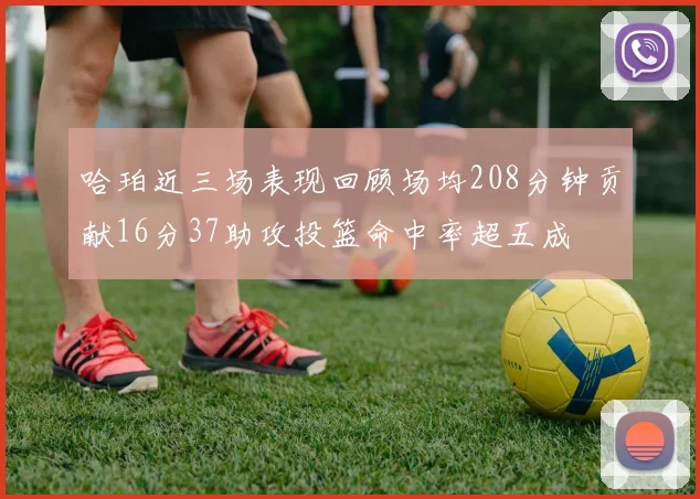 哈珀近三场表现回顾场均208分钟贡献16分37助攻投篮命中率超五成