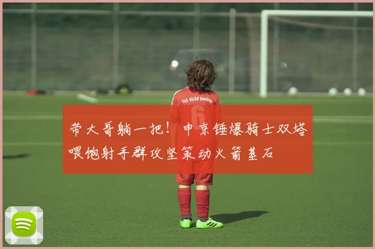 带大哥躺一把！申京锤爆骑士双塔喂饱射手群攻坚策动火箭基石