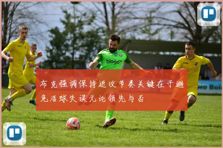 布克强调保持进攻节奏关键在于避免活球失误无论领先与否