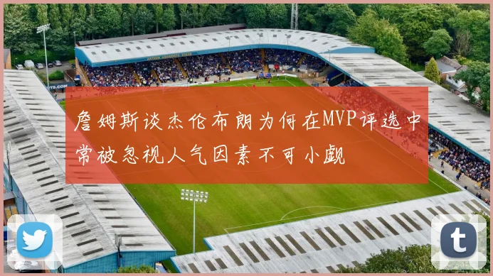 詹姆斯谈杰伦布朗为何在MVP评选中常被忽视人气因素不可小觑